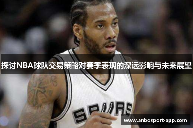 探讨NBA球队交易策略对赛季表现的深远影响与未来展望