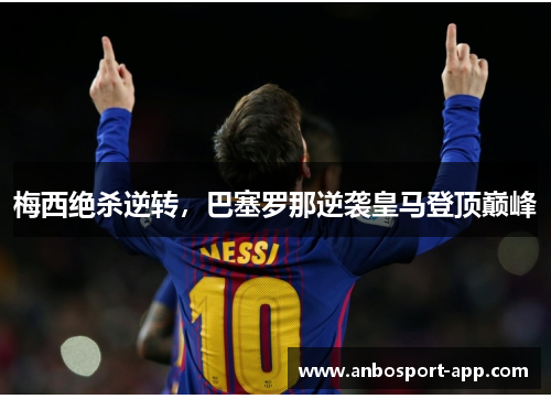 梅西绝杀逆转，巴塞罗那逆袭皇马登顶巅峰