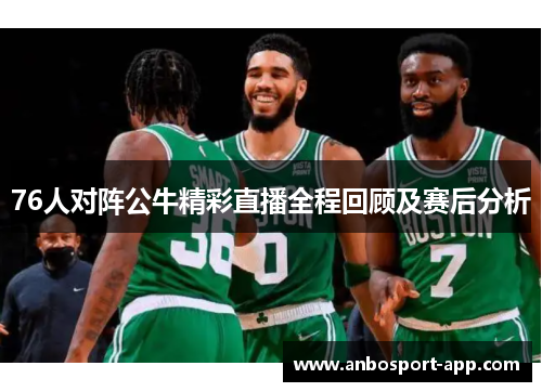76人对阵公牛精彩直播全程回顾及赛后分析